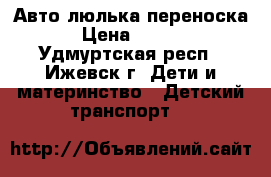 Авто люлька переноска  › Цена ­ 1 000 - Удмуртская респ., Ижевск г. Дети и материнство » Детский транспорт   